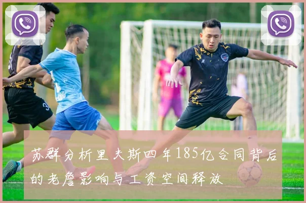 苏群分析里夫斯四年185亿合同背后的老詹影响与工资空间释放