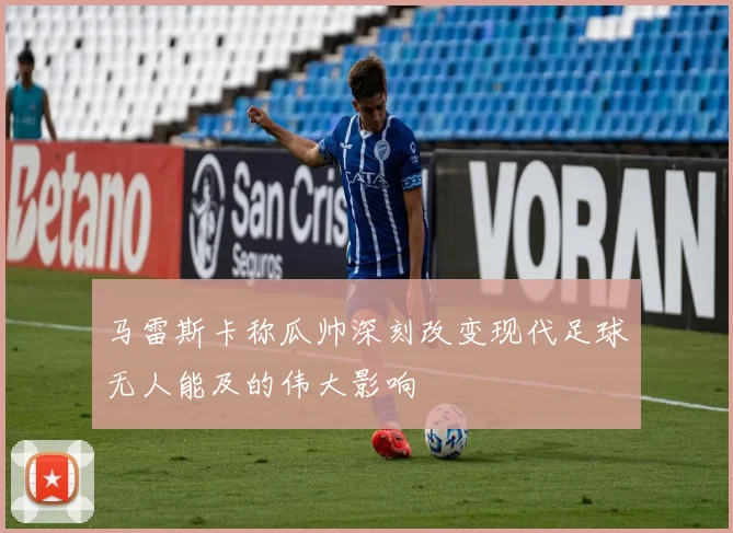 马雷斯卡称瓜帅深刻改变现代足球无人能及的伟大影响