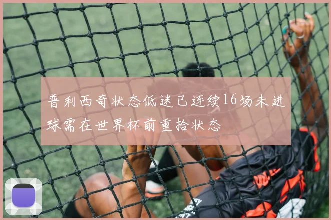 普利西奇状态低迷已连续16场未进球需在世界杯前重拾状态