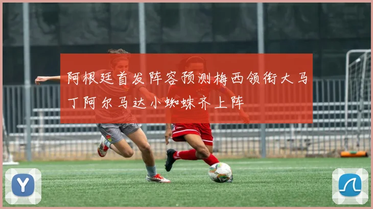 阿根廷首发阵容预测梅西领衔大马丁阿尔马达小蜘蛛齐上阵
