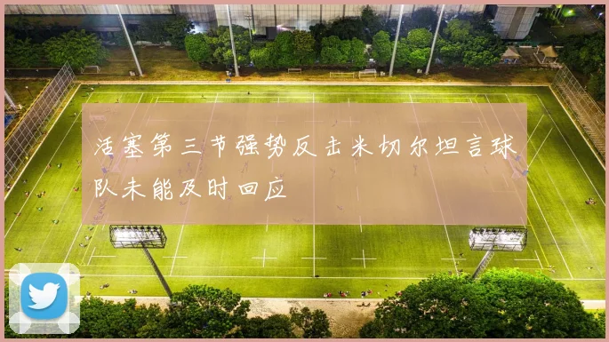 活塞第三节强势反击米切尔坦言球队未能及时回应