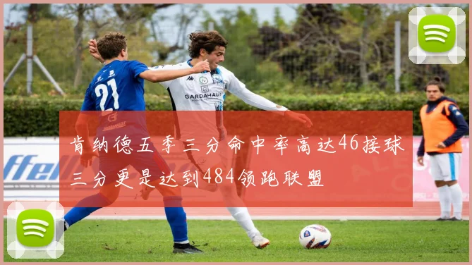 肯纳德五季三分命中率高达46接球三分更是达到484领跑联盟