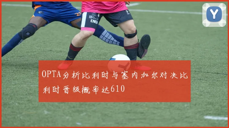 OPTA分析比利时与塞内加尔对决比利时晋级概率达610
