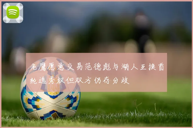 老鹰愿意交易范德彪与湖人互换首轮选秀权但双方仍存分歧