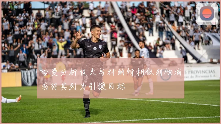 哈曼分析佳夫与科纳特相似利物浦或将其列为引援目标