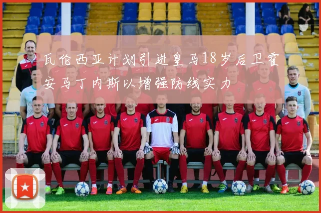 瓦伦西亚计划引进皇马18岁后卫霍安马丁内斯以增强防线实力