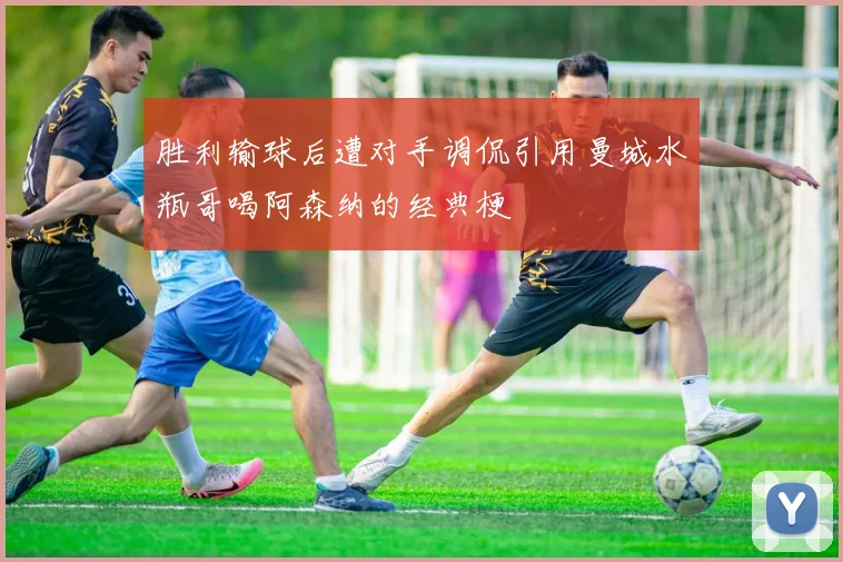 胜利输球后遭对手调侃引用曼城水瓶哥喝阿森纳的经典梗