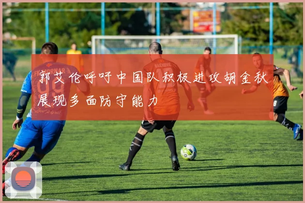 郭艾伦呼吁中国队积极进攻胡金秋展现多面防守能力