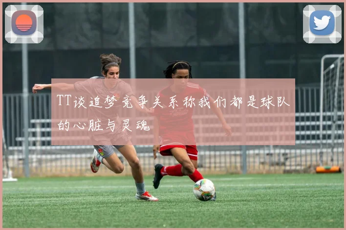 TT谈追梦竞争关系称我们都是球队的心脏与灵魂