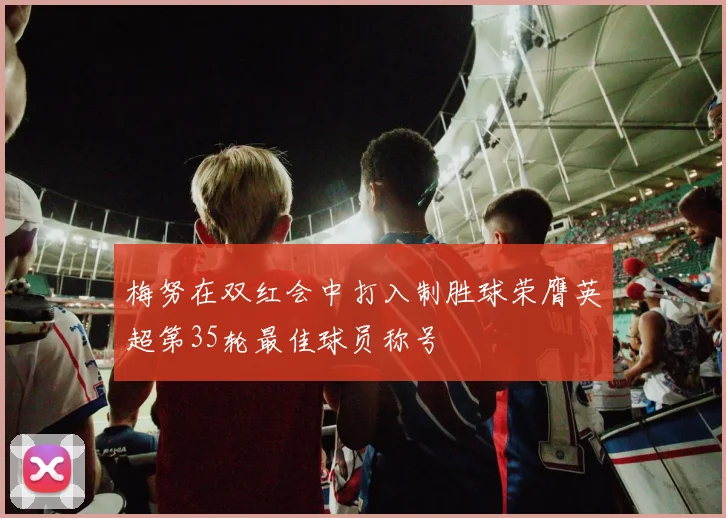 梅努在双红会中打入制胜球荣膺英超第35轮最佳球员称号