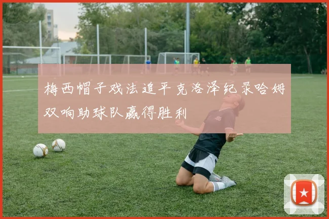 梅西帽子戏法追平克洛泽纪录哈姆双响助球队赢得胜利