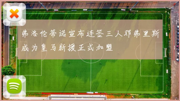 弗洛伦蒂诺宣布连签三人邓弗里斯成为皇马新援正式加盟