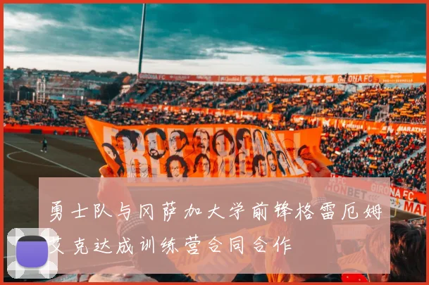 勇士队与冈萨加大学前锋格雷厄姆艾克达成训练营合同合作