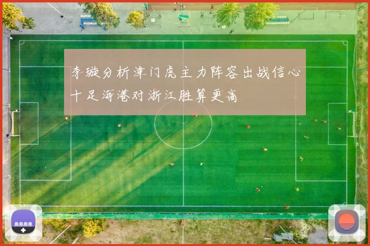李璇分析津门虎主力阵容出战信心十足海港对浙江胜算更高
