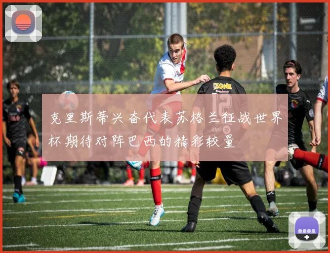 克里斯蒂兴奋代表苏格兰征战世界杯期待对阵巴西的精彩较量
