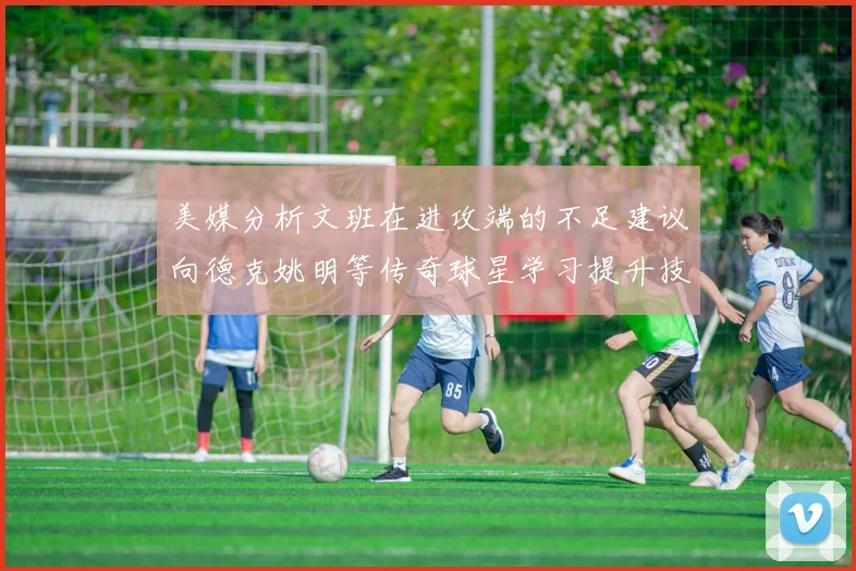 美媒分析文班在进攻端的不足建议向德克姚明等传奇球星学习提升技能