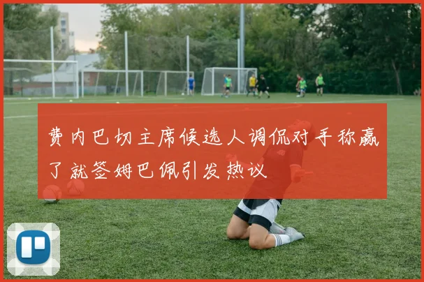 费内巴切主席候选人调侃对手称赢了就签姆巴佩引发热议