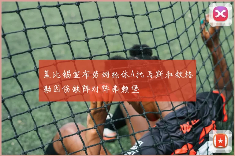 莱比锡宣布劳姆轮休A托马斯和钦格勒因伤缺阵对阵弗赖堡
