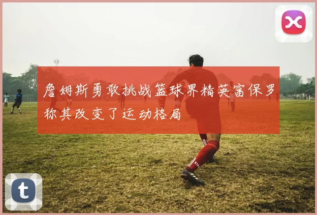 詹姆斯勇敢挑战篮球界精英富保罗称其改变了运动格局