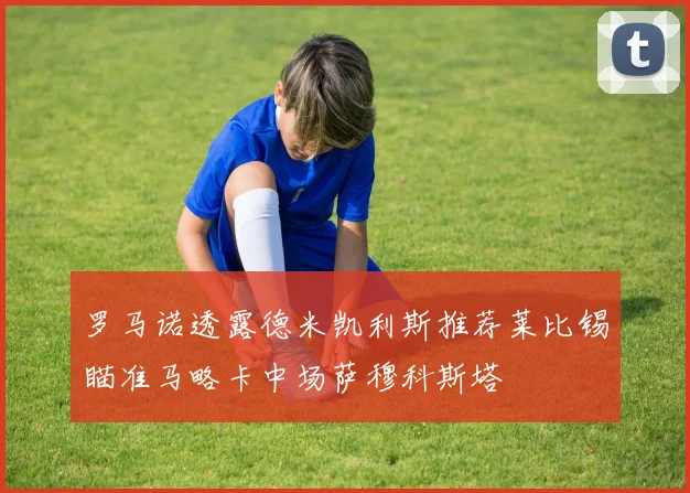 罗马诺透露德米凯利斯推荐莱比锡瞄准马略卡中场萨穆科斯塔