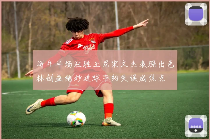 海牛半场狂胜玉昆宋文杰表现出色林创益绝妙进球卡约失误成焦点