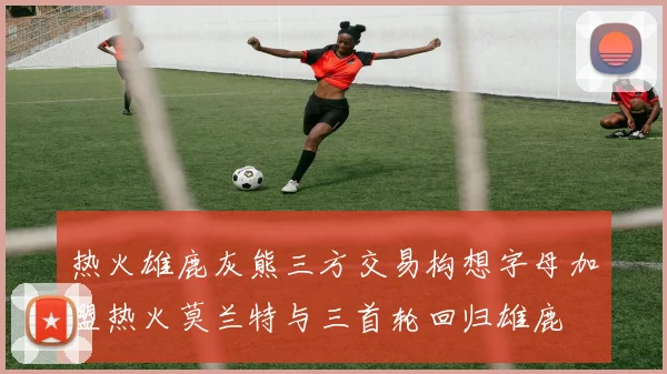 热火雄鹿灰熊三方交易构想字母加盟热火莫兰特与三首轮回归雄鹿