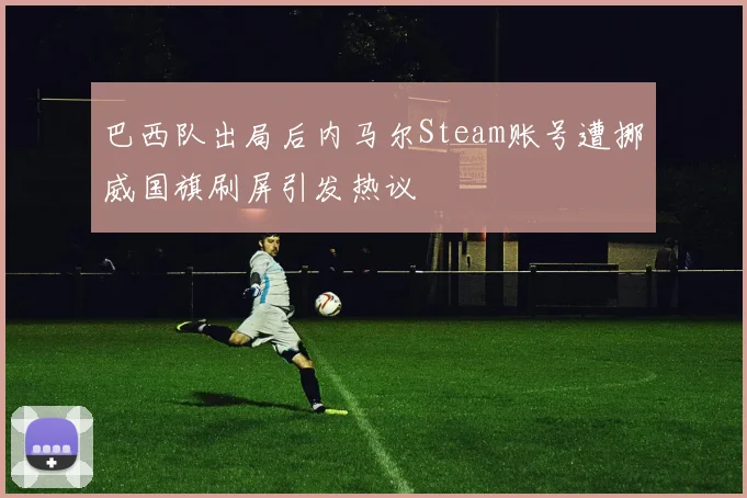 巴西队出局后内马尔Steam账号遭挪威国旗刷屏引发热议