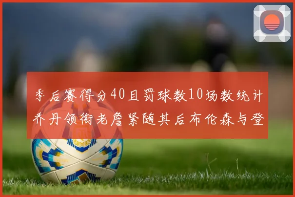 季后赛得分40且罚球数10场数统计乔丹领衔老詹紧随其后布伦森与登库并肩奋战