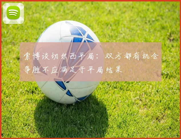 索博谈切尔西平局：双方都有机会争胜不应满足于平局结果