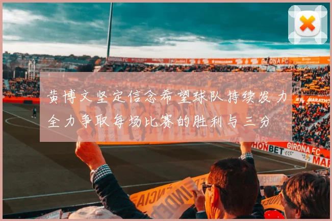 黄博文坚定信念希望球队持续发力全力争取每场比赛的胜利与三分
