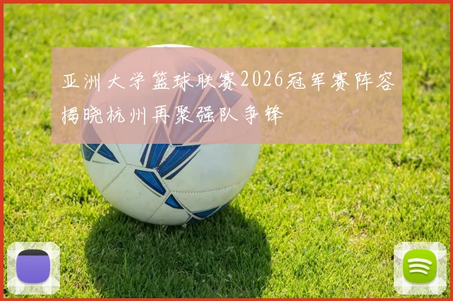 亚洲大学篮球联赛2026冠军赛阵容揭晓杭州再聚强队争锋